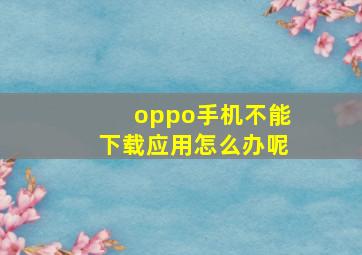 oppo手机不能下载应用怎么办呢