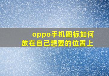 oppo手机图标如何放在自己想要的位置上