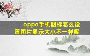 oppo手机图标怎么设置图片显示大小不一样呢