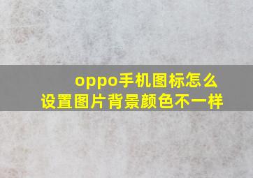 oppo手机图标怎么设置图片背景颜色不一样