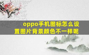 oppo手机图标怎么设置图片背景颜色不一样呢