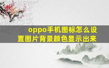 oppo手机图标怎么设置图片背景颜色显示出来