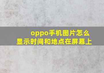 oppo手机图片怎么显示时间和地点在屏幕上