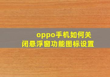 oppo手机如何关闭悬浮窗功能图标设置