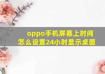 oppo手机屏幕上时间怎么设置24小时显示桌面