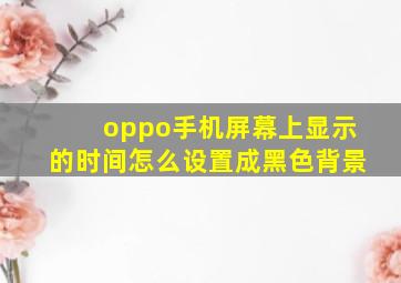 oppo手机屏幕上显示的时间怎么设置成黑色背景