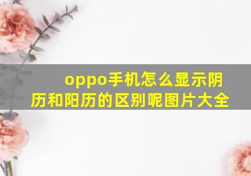 oppo手机怎么显示阴历和阳历的区别呢图片大全