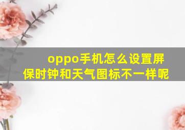 oppo手机怎么设置屏保时钟和天气图标不一样呢