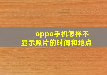 oppo手机怎样不显示照片的时间和地点