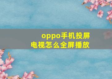 oppo手机投屏电视怎么全屏播放