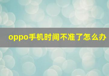 oppo手机时间不准了怎么办