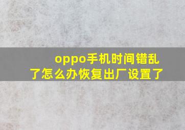 oppo手机时间错乱了怎么办恢复出厂设置了