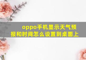 oppo手机显示天气预报和时间怎么设置到桌面上