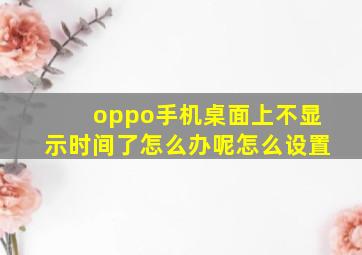 oppo手机桌面上不显示时间了怎么办呢怎么设置