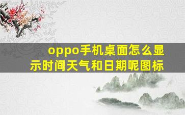 oppo手机桌面怎么显示时间天气和日期呢图标