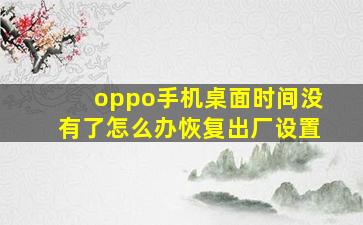 oppo手机桌面时间没有了怎么办恢复出厂设置