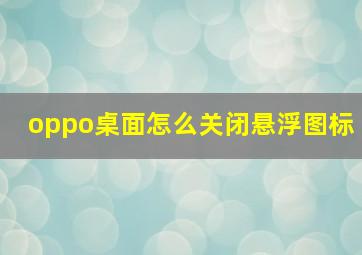 oppo桌面怎么关闭悬浮图标