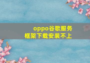 oppo谷歌服务框架下载安装不上