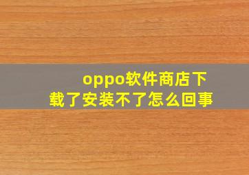 oppo软件商店下载了安装不了怎么回事