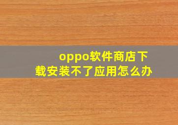 oppo软件商店下载安装不了应用怎么办