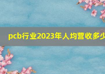 pcb行业2023年人均营收多少