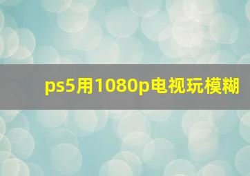 ps5用1080p电视玩模糊