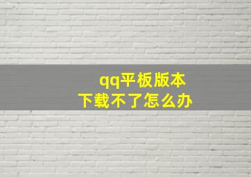 qq平板版本下载不了怎么办