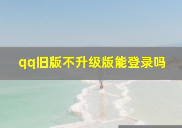 qq旧版不升级版能登录吗