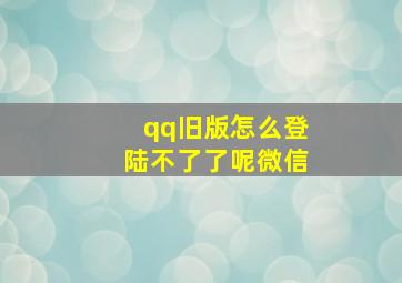 qq旧版怎么登陆不了了呢微信