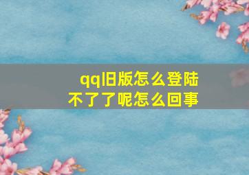 qq旧版怎么登陆不了了呢怎么回事