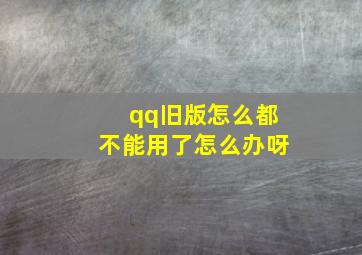 qq旧版怎么都不能用了怎么办呀