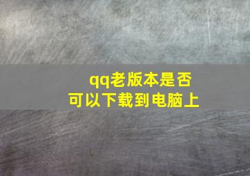 qq老版本是否可以下载到电脑上