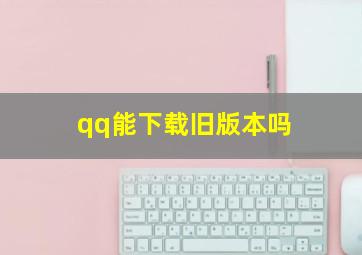 qq能下载旧版本吗