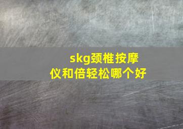 skg颈椎按摩仪和倍轻松哪个好