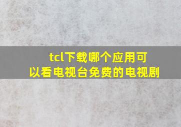 tcl下载哪个应用可以看电视台免费的电视剧