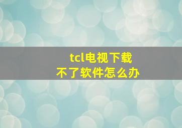 tcl电视下载不了软件怎么办