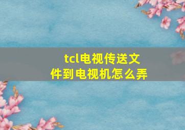 tcl电视传送文件到电视机怎么弄