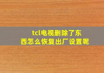 tcl电视删除了东西怎么恢复出厂设置呢