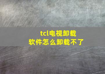 tcl电视卸载软件怎么卸载不了