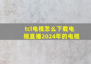 tcl电视怎么下载电视直播2024年的电视