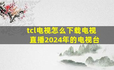 tcl电视怎么下载电视直播2024年的电视台