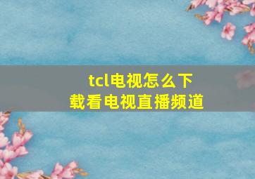 tcl电视怎么下载看电视直播频道