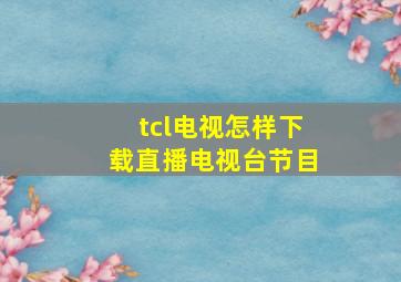 tcl电视怎样下载直播电视台节目