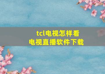 tcl电视怎样看电视直播软件下载