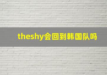 theshy会回到韩国队吗