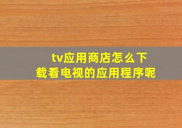 tv应用商店怎么下载看电视的应用程序呢