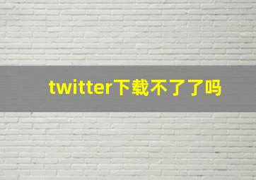 twitter下载不了了吗