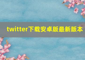 twitter下载安卓版最新版本