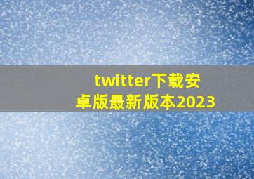 twitter下载安卓版最新版本2023