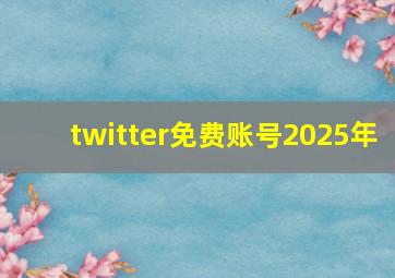 twitter免费账号2025年